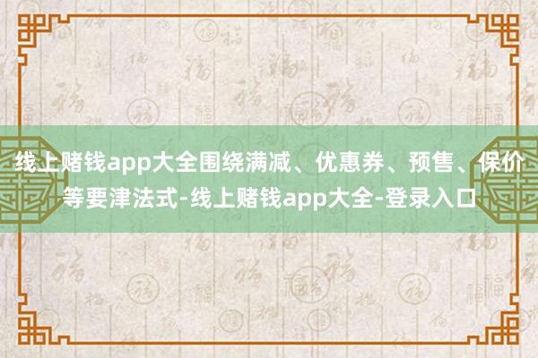 线上赌钱app大全围绕满减、优惠券、预售、保价等要津法式-线上赌钱app大全-登录入口
