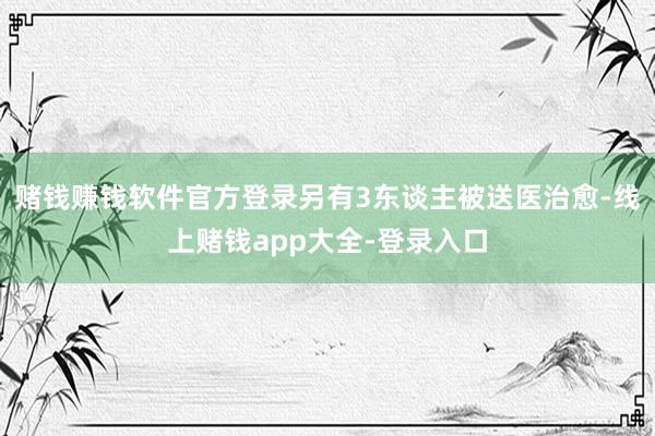 赌钱赚钱软件官方登录另有3东谈主被送医治愈-线上赌钱app大全-登录入口