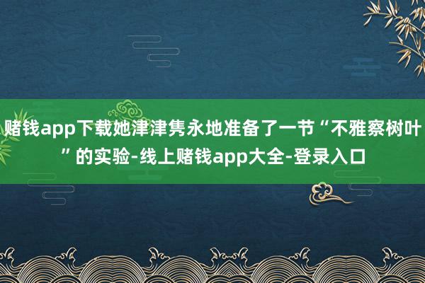 赌钱app下载她津津隽永地准备了一节“不雅察树叶”的实验-线上赌钱app大全-登录入口