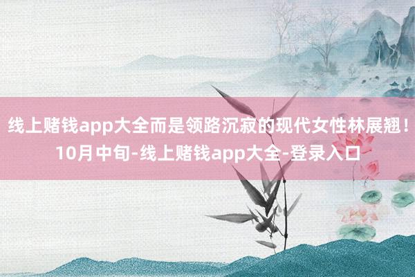 线上赌钱app大全而是领路沉寂的现代女性林展翘!10月中旬-线上赌钱app大全-登录入口