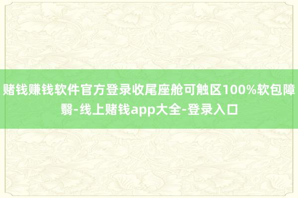 赌钱赚钱软件官方登录收尾座舱可触区100%软包障翳-线上赌钱app大全-登录入口