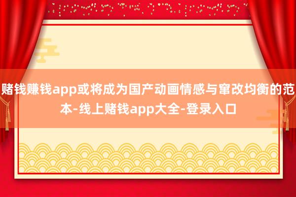 赌钱赚钱app或将成为国产动画情感与窜改均衡的范本-线上赌钱app大全-登录入口