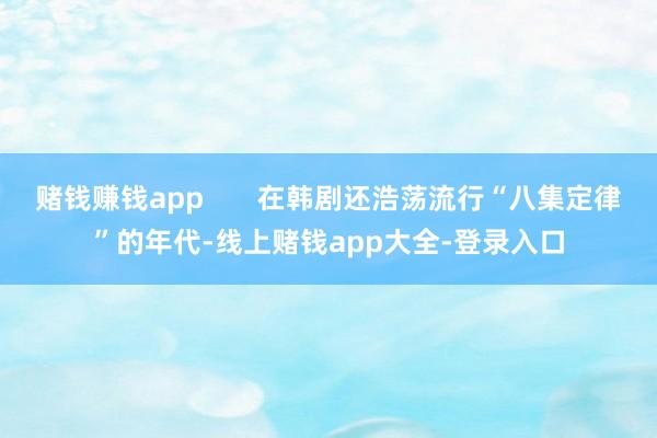 赌钱赚钱app 在韩剧还浩荡流行“八集定律”的年代-线上赌钱app大全-登录入口
