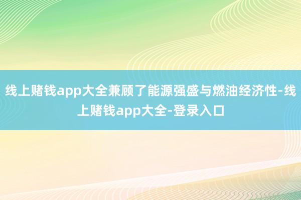 线上赌钱app大全兼顾了能源强盛与燃油经济性-线上赌钱app大全-登录入口