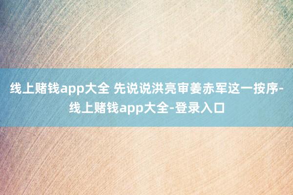 线上赌钱app大全 先说说洪亮审姜赤军这一按序-线上赌钱app大全-登录入口
