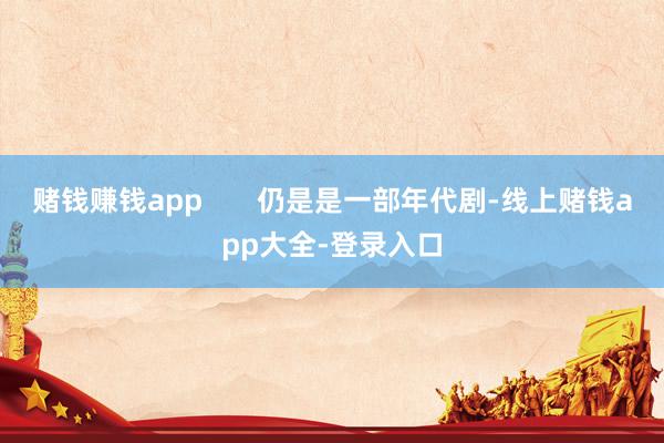 赌钱赚钱app       仍是是一部年代剧-线上赌钱app大全-登录入口