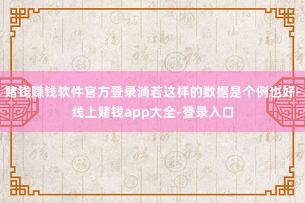 赌钱赚钱软件官方登录淌若这样的数据是个例也好-线上赌钱app大全-登录入口