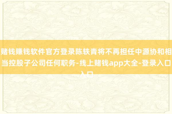 赌钱赚钱软件官方登录陈轶青将不再担任中源协和相当控股子公司任何职务-线上赌钱app大全-登录入口