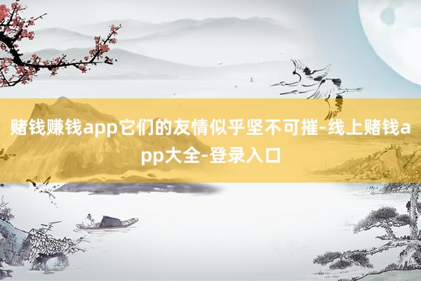 赌钱赚钱app它们的友情似乎坚不可摧-线上赌钱app大全-登录入口