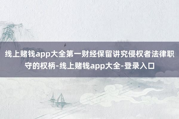 线上赌钱app大全第一财经保留讲究侵权者法律职守的权柄-线上赌钱app大全-登录入口