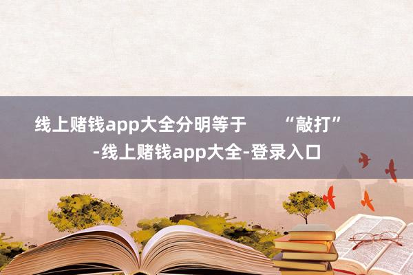 线上赌钱app大全分明等于       “敲打”       -线上赌钱app大全-登录入口