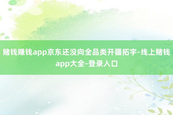 赌钱赚钱app京东还没向全品类开疆拓宇-线上赌钱app大全-登录入口