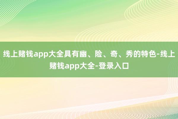线上赌钱app大全具有幽、险、奇、秀的特色-线上赌钱app大全-登录入口