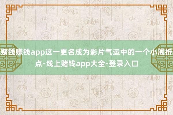 赌钱赚钱app这一更名成为影片气运中的一个小周折点-线上赌钱app大全-登录入口