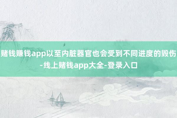 赌钱赚钱app以至内脏器官也会受到不同进度的毁伤-线上赌钱app大全-登录入口