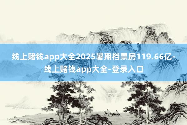 线上赌钱app大全2025暑期档票房119.66亿-线上赌钱app大全-登录入口