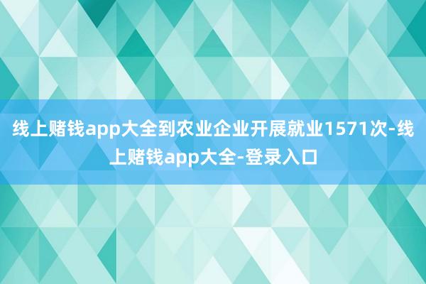 线上赌钱app大全到农业企业开展就业1571次-线上赌钱app大全-登录入口