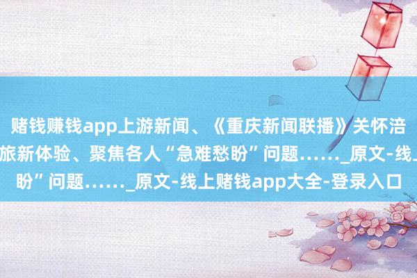 赌钱赚钱app上游新闻、《重庆新闻联播》关怀涪陵|打造多元化夜间文旅新体验、聚焦各人“急难愁盼”问题……_原文-线上赌钱app大全-登录入口