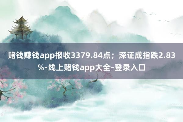 赌钱赚钱app报收3379.84点;深证成指跌2.83%-线上赌钱app大全-登录入口