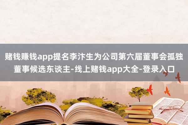 赌钱赚钱app提名李汴生为公司第六届董事会孤独董事候选东谈主-线上赌钱app大全-登录入口