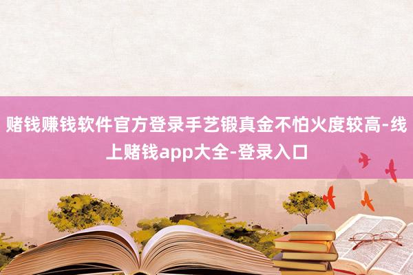 赌钱赚钱软件官方登录手艺锻真金不怕火度较高-线上赌钱app大全-登录入口