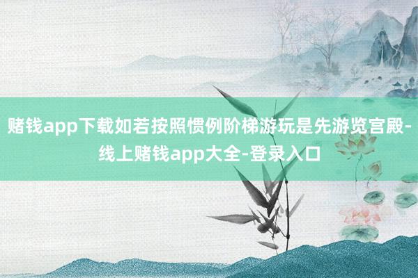 赌钱app下载如若按照惯例阶梯游玩是先游览宫殿-线上赌钱app大全-登录入口