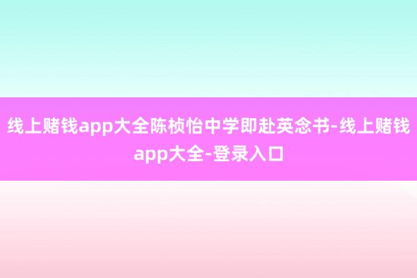 线上赌钱app大全陈桢怡中学即赴英念书-线上赌钱app大全-登录入口