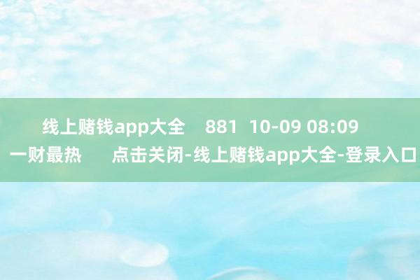 线上赌钱app大全    881  10-09 08:09     一财最热      点击关闭-线上赌钱app大全-登录入口