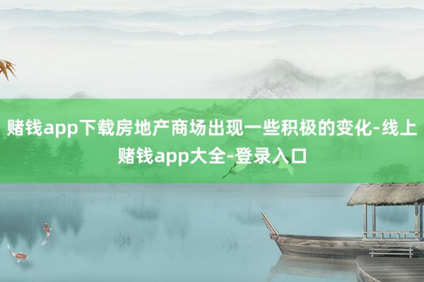 赌钱app下载房地产商场出现一些积极的变化-线上赌钱app大全-登录入口