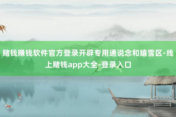 赌钱赚钱软件官方登录开辟专用通说念和嬉雪区-线上赌钱app大全-登录入口
