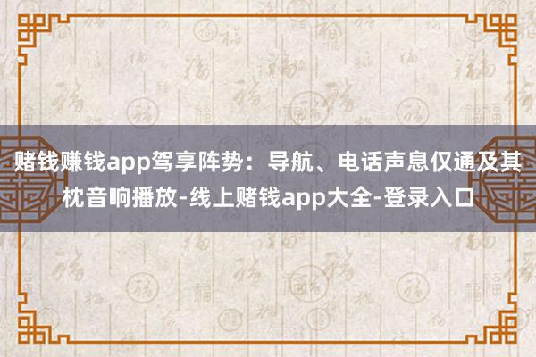 赌钱赚钱app驾享阵势：导航、电话声息仅通及其枕音响播放-线上赌钱app大全-登录入口