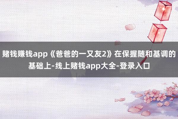 赌钱赚钱app《爸爸的一又友2》在保握随和基调的基础上-线上赌钱app大全-登录入口