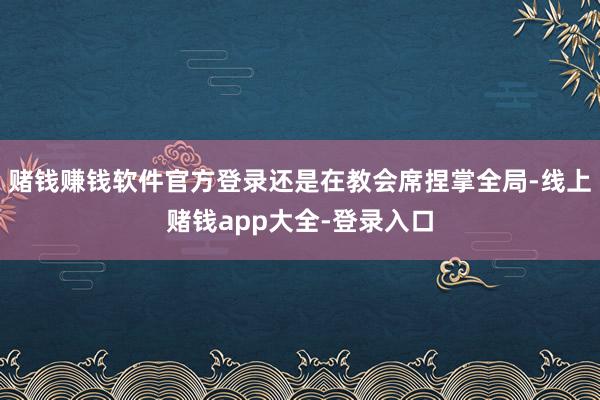 赌钱赚钱软件官方登录还是在教会席捏掌全局-线上赌钱app大全-登录入口