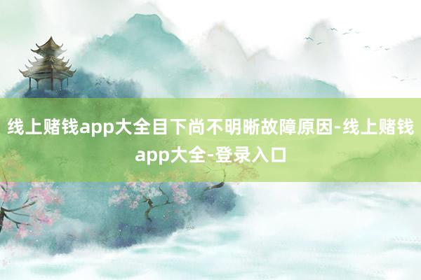 线上赌钱app大全目下尚不明晰故障原因-线上赌钱app大全-登录入口