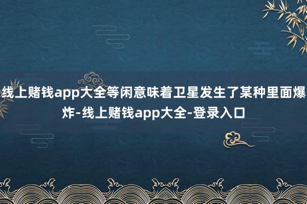 线上赌钱app大全等闲意味着卫星发生了某种里面爆炸-线上赌钱app大全-登录入口