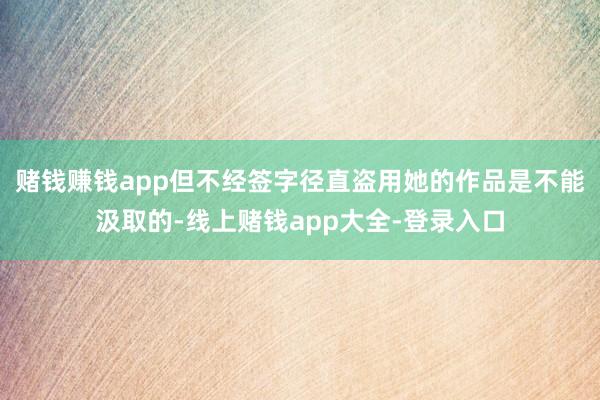 赌钱赚钱app但不经签字径直盗用她的作品是不能汲取的-线上赌钱app大全-登录入口