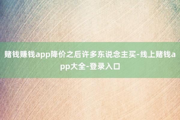 赌钱赚钱app降价之后许多东说念主买-线上赌钱app大全-登录入口