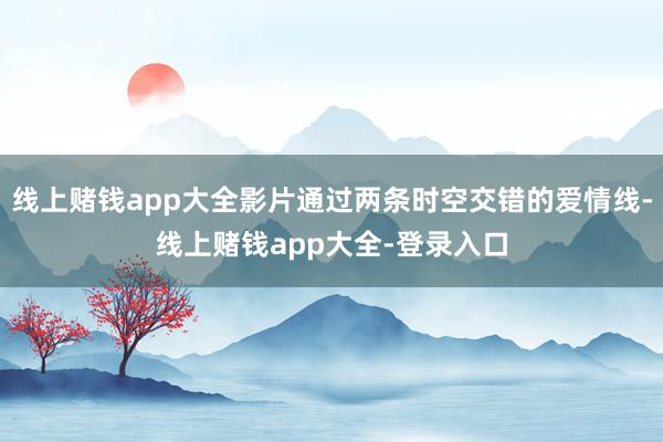 线上赌钱app大全影片通过两条时空交错的爱情线-线上赌钱app大全-登录入口