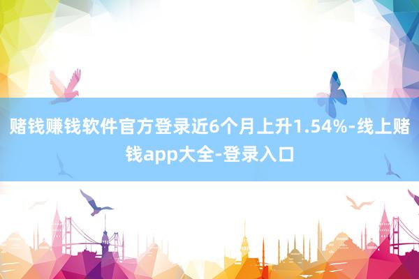 赌钱赚钱软件官方登录近6个月上升1.54%-线上赌钱app大全-登录入口
