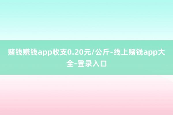 赌钱赚钱app收支0.20元/公斤-线上赌钱app大全-登录入口