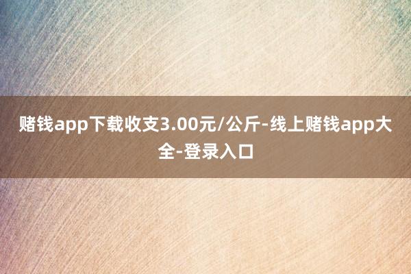 赌钱app下载收支3.00元/公斤-线上赌钱app大全-登录入口