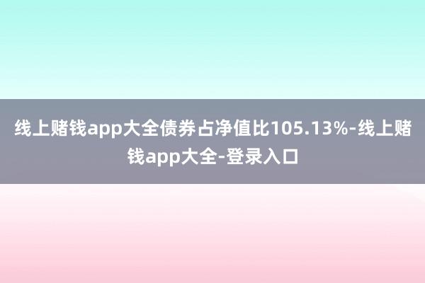 线上赌钱app大全债券占净值比105.13%-线上赌钱app大全-登录入口