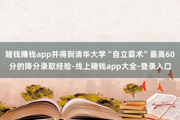 赌钱赚钱app并得到清华大学“自立霸术”最高60分的降分录取经验-线上赌钱app大全-登录入口