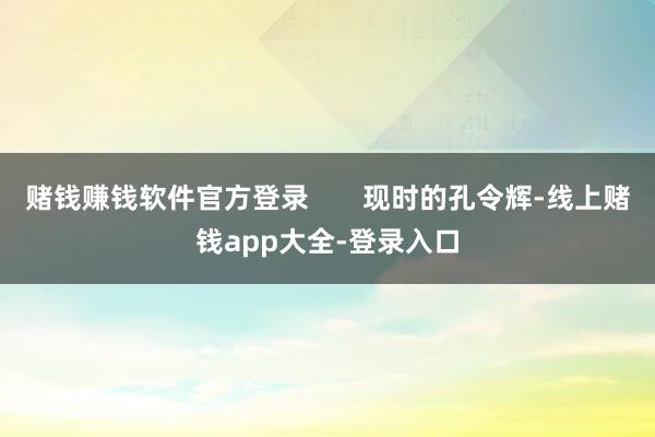 赌钱赚钱软件官方登录       现时的孔令辉-线上赌钱app大全-登录入口