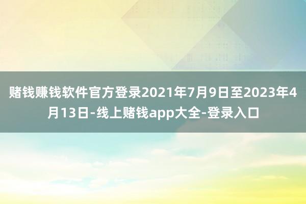 赌钱赚钱软件官方登录2021年7月9日至2023年4月13日-线上赌钱app大全-登录入口