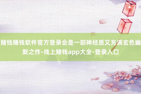 赌钱赚钱软件官方登录会是一部神经质又充满玄色幽默之作-线上赌钱app大全-登录入口