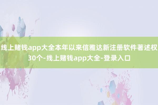 线上赌钱app大全本年以来信雅达新注册软件著述权30个-线上赌钱app大全-登录入口
