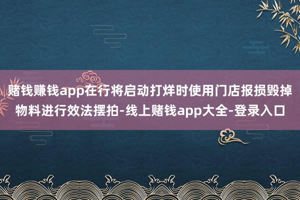 赌钱赚钱app在行将启动打烊时使用门店报损毁掉物料进行效法摆拍-线上赌钱app大全-登录入口