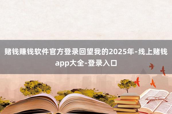 赌钱赚钱软件官方登录 回望我的2025年-线上赌钱app大全-登录入口