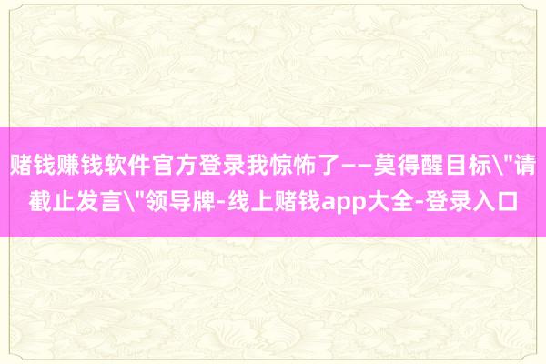 赌钱赚钱软件官方登录我惊怖了——莫得醒目标